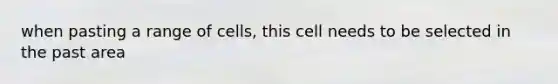 when pasting a range of cells, this cell needs to be selected in the past area