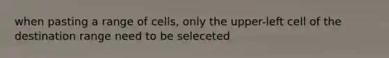 when pasting a range of cells, only the upper-left cell of the destination range need to be seleceted