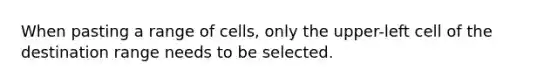 When pasting a range of cells, only the upper-left cell of the destination range needs to be selected.