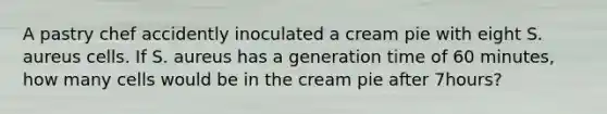 A pastry chef accidently inoculated a cream pie with eight S. aureus cells. If S. aureus has a generation time of 60 minutes, how many cells would be in the cream pie after 7hours?