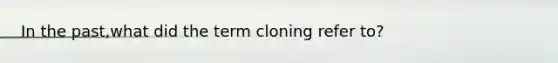 In the past,what did the term cloning refer to?