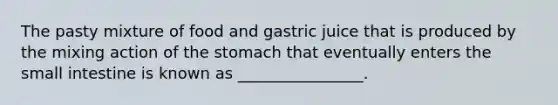 The pasty mixture of food and gastric juice that is produced by the mixing action of the stomach that eventually enters the small intestine is known as ________________.