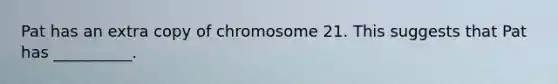 Pat has an extra copy of chromosome 21. This suggests that Pat has __________.