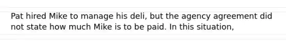 Pat hired Mike to manage his deli, but the agency agreement did not state how much Mike is to be paid. In this situation,