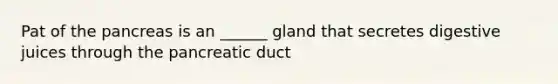 Pat of the pancreas is an ______ gland that secretes digestive juices through the pancreatic duct