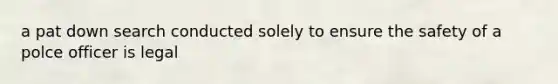a pat down search conducted solely to ensure the safety of a polce officer is legal