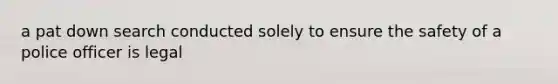 a pat down search conducted solely to ensure the safety of a police officer is legal