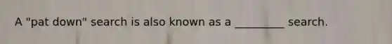 A "pat down" search is also known as a _________ search.