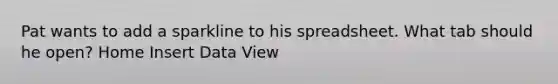 Pat wants to add a sparkline to his spreadsheet. What tab should he open? Home Insert Data View