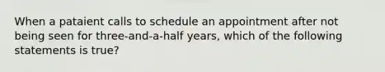 When a pataient calls to schedule an appointment after not being seen for three-and-a-half years, which of the following statements is true?