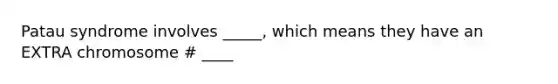 Patau syndrome involves _____, which means they have an EXTRA chromosome # ____