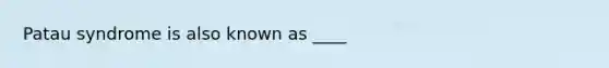 Patau syndrome is also known as ____