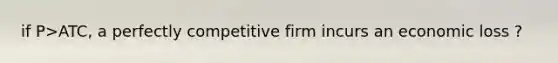 if P>ATC, a perfectly competitive firm incurs an economic loss ?