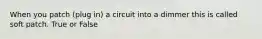 When you patch (plug in) a circuit into a dimmer this is called soft patch. True or False