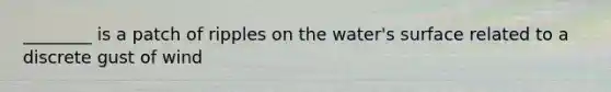 ________ is a patch of ripples on the water's surface related to a discrete gust of wind