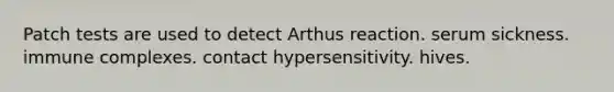 Patch tests are used to detect Arthus reaction. serum sickness. immune complexes. contact hypersensitivity. hives.