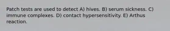 Patch tests are used to detect A) hives. B) serum sickness. C) immune complexes. D) contact hypersensitivity. E) Arthus reaction.