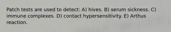 Patch tests are used to detect: A) hives. B) serum sickness. C) immune complexes. D) contact hypersensitivity. E) Arthus reaction.