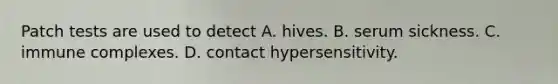 Patch tests are used to detect A. hives. B. serum sickness. C. immune complexes. D. contact hypersensitivity.