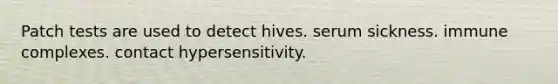 Patch tests are used to detect hives. serum sickness. immune complexes. contact hypersensitivity.