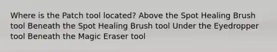 Where is the Patch tool located? Above the Spot Healing Brush tool Beneath the Spot Healing Brush tool Under the Eyedropper tool Beneath the Magic Eraser tool