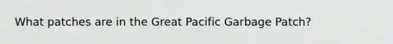 What patches are in the Great Pacific Garbage Patch?