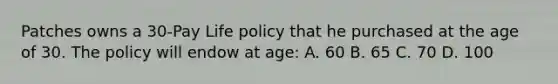 Patches owns a 30-Pay Life policy that he purchased at the age of 30. The policy will endow at age: A. 60 B. 65 C. 70 D. 100