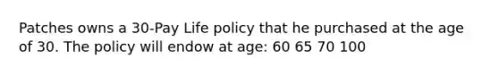 Patches owns a 30-Pay Life policy that he purchased at the age of 30. The policy will endow at age: 60 65 70 100