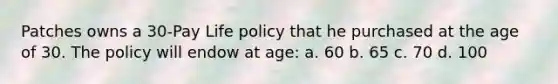 Patches owns a 30-Pay Life policy that he purchased at the age of 30. The policy will endow at age: a. 60 b. 65 c. 70 d. 100