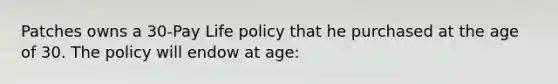 Patches owns a 30-Pay Life policy that he purchased at the age of 30. The policy will endow at age: