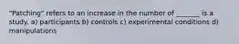 "Patching" refers to an increase in the number of _______ is a study. a) participants b) controls c) experimental conditions d) manipulations