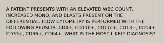 A PATEINT PRESENTS WITH AN ELEVATED WBC COUNT, INCREASED MONO, AND BLASTS PRESENT ON THE DIFFERENTIAL. FLOW CYTOMETRY IS PERFORMED WITH THE FOLLOWING REUSLTS: CD4+, CD11b+, CD11c+, CD13+, CD14+, CD33+, CD36+, CD64+. WHAT IS THE MOST LIKELY DIAGNOSIS?