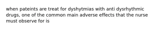 when pateints are treat for dyshytmias with anti dysrhythmic drugs, one of the common main adverse effects that the nurse must observe for is