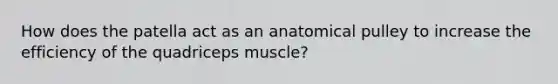 How does the patella act as an anatomical pulley to increase the efficiency of the quadriceps muscle?