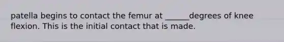 patella begins to contact the femur at ______degrees of knee flexion. This is the initial contact that is made.