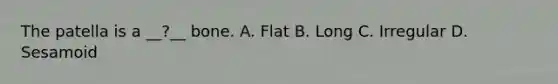 The patella is a __?__ bone. A. Flat B. Long C. Irregular D. Sesamoid