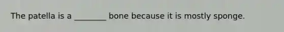 The patella is a ________ bone because it is mostly sponge.