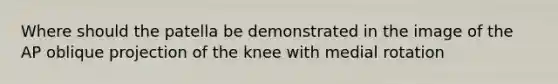 Where should the patella be demonstrated in the image of the AP oblique projection of the knee with medial rotation