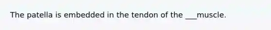 The patella is embedded in the tendon of the ___muscle.