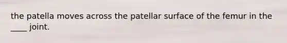 the patella moves across the patellar surface of the femur in the ____ joint.