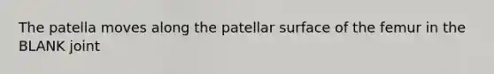 The patella moves along the patellar surface of the femur in the BLANK joint