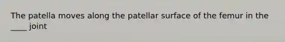 The patella moves along the patellar surface of the femur in the ____ joint