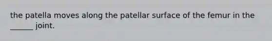 the patella moves along the patellar surface of the femur in the ______ joint.