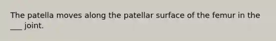 The patella moves along the patellar surface of the femur in the ___ joint.