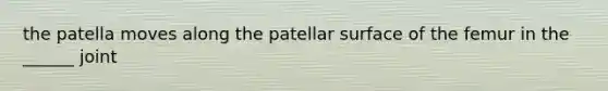 the patella moves along the patellar surface of the femur in the ______ joint