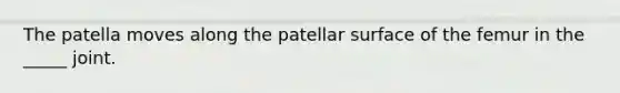 The patella moves along the patellar surface of the femur in the _____ joint.