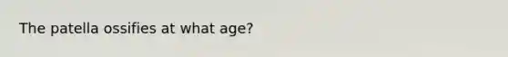 The patella ossifies at what age?