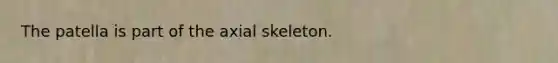 The patella is part of the axial skeleton.