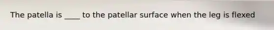 The patella is ____ to the patellar surface when the leg is flexed