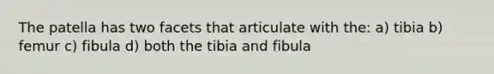 The patella has two facets that articulate with the: a) tibia b) femur c) fibula d) both the tibia and fibula